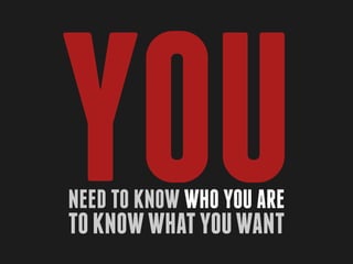 YOU
Need to know who you are
to know what you want
 