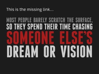 This is the missing link...

Most people barely scratch the surface,
so they spend their time chasing
someone else’s
dream or vision
 