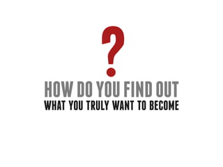 ?
How do you find out
what you truly want to become
 