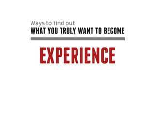 Ways to find out
what you truly want to become


   experience
 