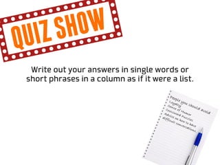 qu iz sh ow
  Write out your answers in single words or
 short phrases in a column as if it were a list.
 