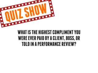 qu iz sh ow
   What is the highest compliment you
   were ever paid by a client, boss, or
    told in a performance review?
 