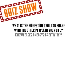 qu iz sh ow
  What is the biggest gift you can share
   with the other people in your life?
   Knowledge? Energy? Creativity ?
 