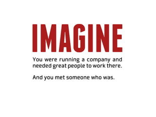 imagine
You were running a company and
needed great people to work there.

And you met someone who was.
 