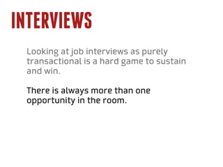 Interviews
 Looking at job interviews as purely
 transactional is a hard game to sustain
 and win.

 There is always more than one
 opportunity in the room.
 