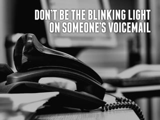 Don’t be the blinking light
   on someone’s voicemail
 