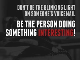 Don’t be the blinking light
      on someone’s voicemail
   Be the person doing
something interesting!
 
