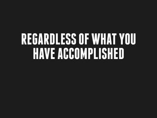 Regardless of what you
  have accomplished
 