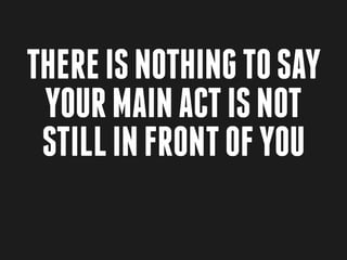 There is nothing to say
 your main act is not
 still in front of you
 