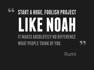 “ like Noah
 Start a huge, foolish project


 It makes absolutely no difference
 what people think of you.
                           Rumi      ”
 