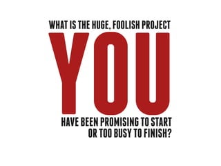 YOU
what is the huge, foolish project




   have been promising to start
          or too busy to finish?
 