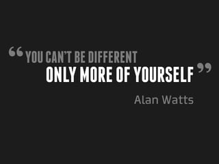 “   You can’t be different
        only more of yourself
                                      ”
                         Alan Watts
 