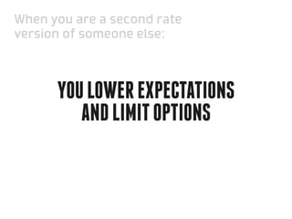 When you are a second rate
version of someone else:



      You lower expectations
         and limit options
 