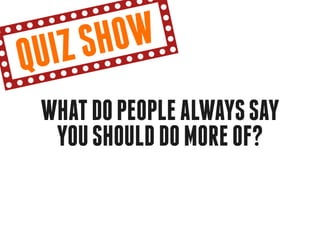 qu iz sh ow
 what do people always say
  you should do more of?
 