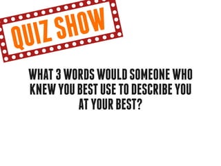 qu iz sh ow
 What 3 words would someone who
 knew you best use to describe you
          at your best?
 