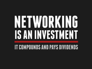 Networking
is an investment
It compounds and pays dividends
 