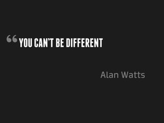 “   You can’t be different

                         Alan Watts
 