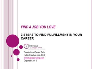 FIND A JOB YOU LOVE
3 STEPS TO FIND FULFILLMENT IN YOUR
CAREER



 Create Your Career Path
 HallieCrawford.com, LLC
 www.halliecrawford.com
 Copyright 2012
 