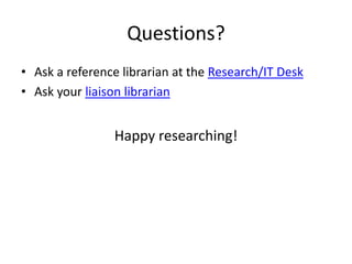 Questions?
• Ask a reference librarian at the Research/IT Desk
• Ask your liaison librarian


                Happy researching!
 