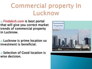  Findaksh.com is best portal
that will give you correct market
trends of commercial property
in Lucknow.
 Lucknow is prime location so
investment is beneficial.
 Selection of Good location is
wise decision.
 