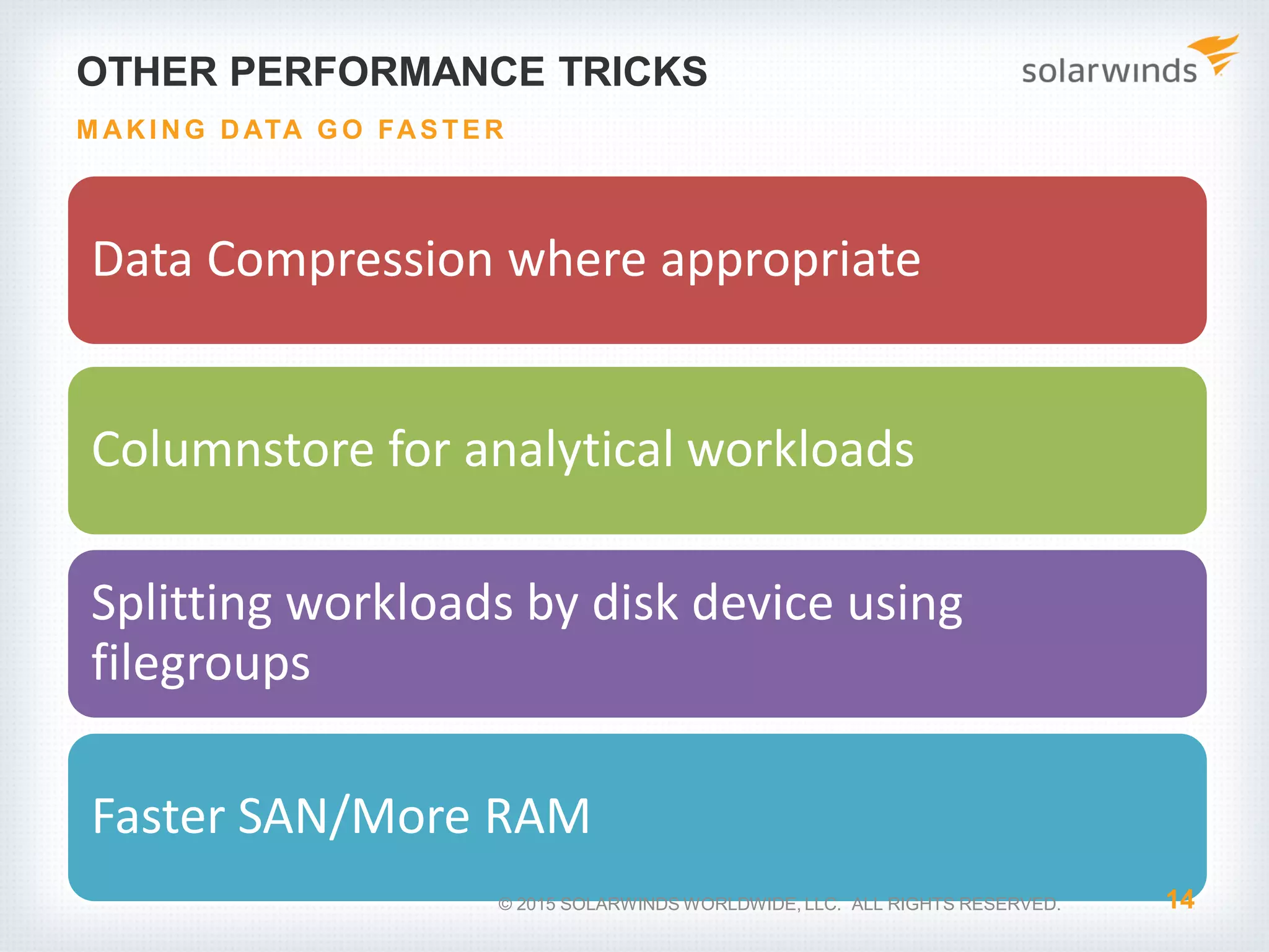 OTHER PERFORMANCE TRICKS Data Compression where appropriate Columnstore for analytical workloads Splitting workloads by disk device using filegroups Faster SAN/More RAM 14 M AKI NG DATA G O FAS TE R © 2015 SOLARWINDS WORLDWIDE, LLC. ALL RIGHTS RESERVED. 