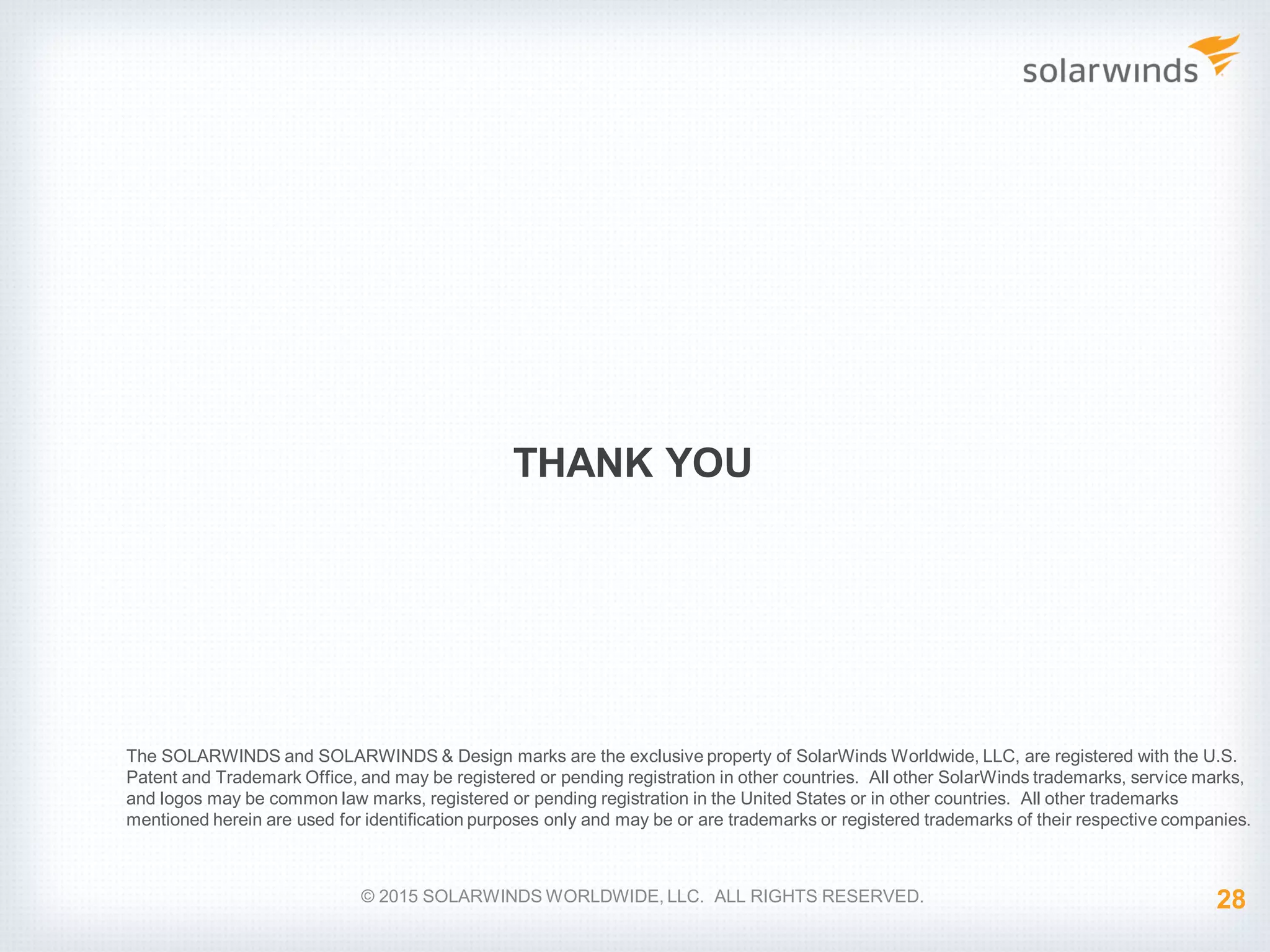 THANK YOU © 2015 SOLARWINDS WORLDWIDE, LLC. ALL RIGHTS RESERVED. The SOLARWINDS and SOLARWINDS & Design marks are the exclusive property of SolarWinds Worldwide, LLC, are registered with the U.S. Patent and Trademark Office, and may be registered or pending registration in other countries. All other SolarWinds trademarks, service marks, and logos may be common law marks, registered or pending registration in the United States or in other countries. All other trademarks mentioned herein are used for identification purposes only and may be or are trademarks or registered trademarks of their respective companies. 28 