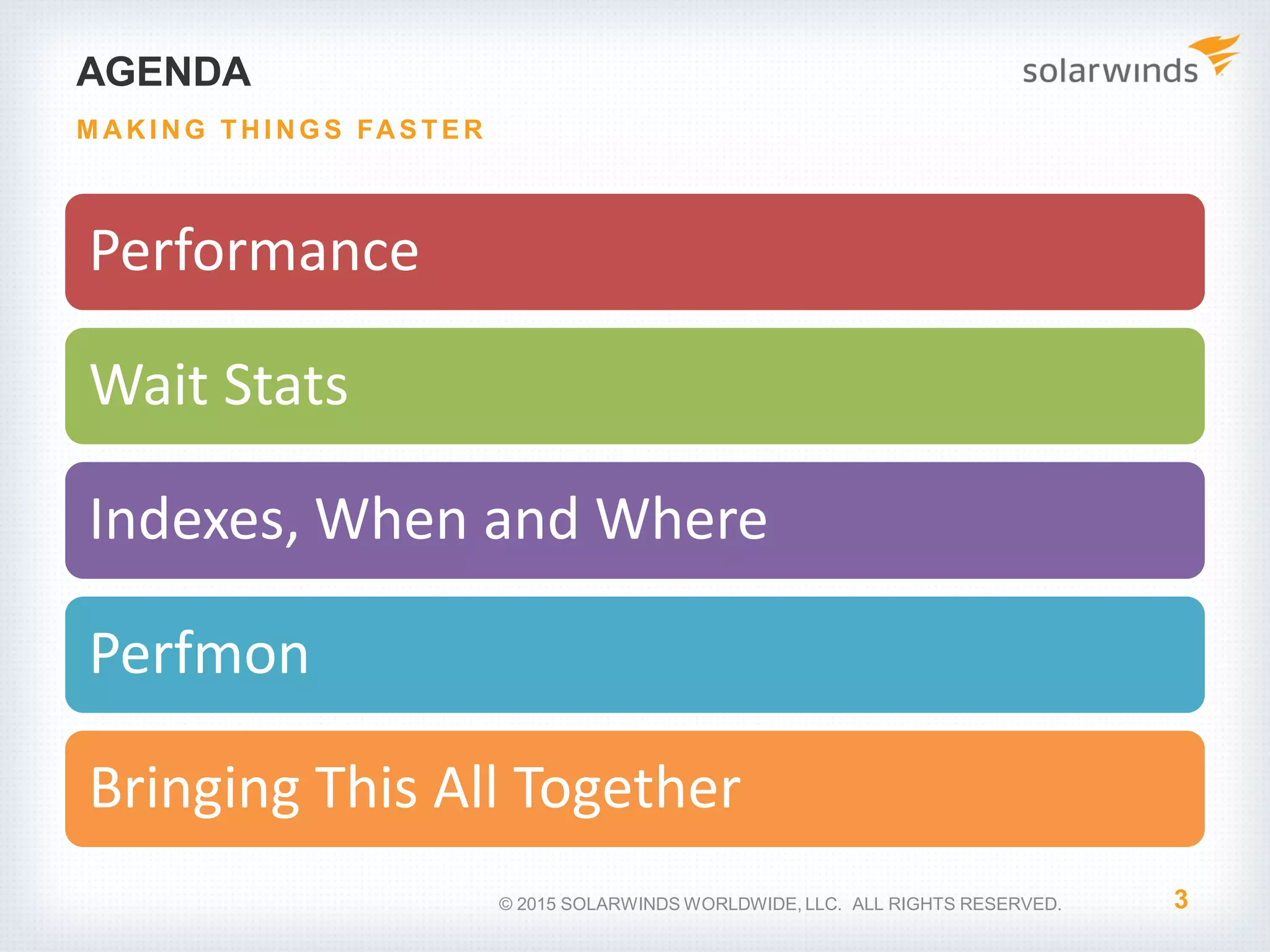 AGENDA Performance Wait Stats Indexes, When and Where Perfmon Bringing This All Together 3 M AKI NG THI NG S FAS TE R © 2015 SOLARWINDS WORLDWIDE, LLC. ALL RIGHTS RESERVED. 