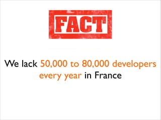 We lack 50,000 to 80,000 developers
every year in France

 