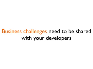 Business challenges need to be shared
with your developers

 