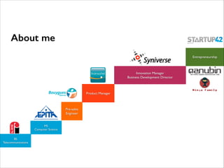 About me
Entrepreneurship

Innovation Manager	

Business Development Director

Ninja Family

Product Manager

Pre-sales
Engineer

MS 	

Computer Science
BS
Telecommunications

 
