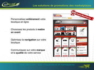 Les solutions de promotions des marketplaces 
Personnalisez entièrement votre 
boutique en ligne 
Choisissez les produits à mettre 
en avant 
Optimisez la navigation sur votre 
boutique 
Communiquez sur votre marque 
et la qualité de votre service 
www.iziflux.com / actu comparateurs et marketplaces 
 