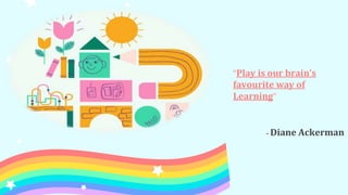“Play is our brain’s
favourite way of
Learning”
- Diane Ackerman
 