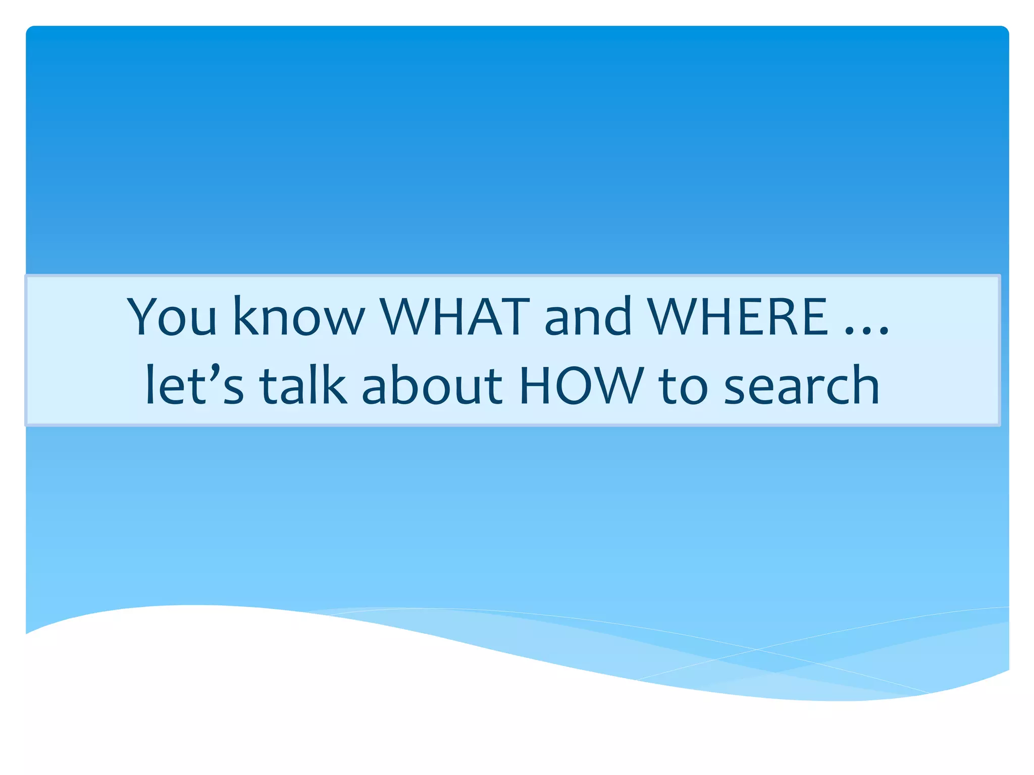 You know WHAT and WHERE …
 let’s talk about HOW to search
 