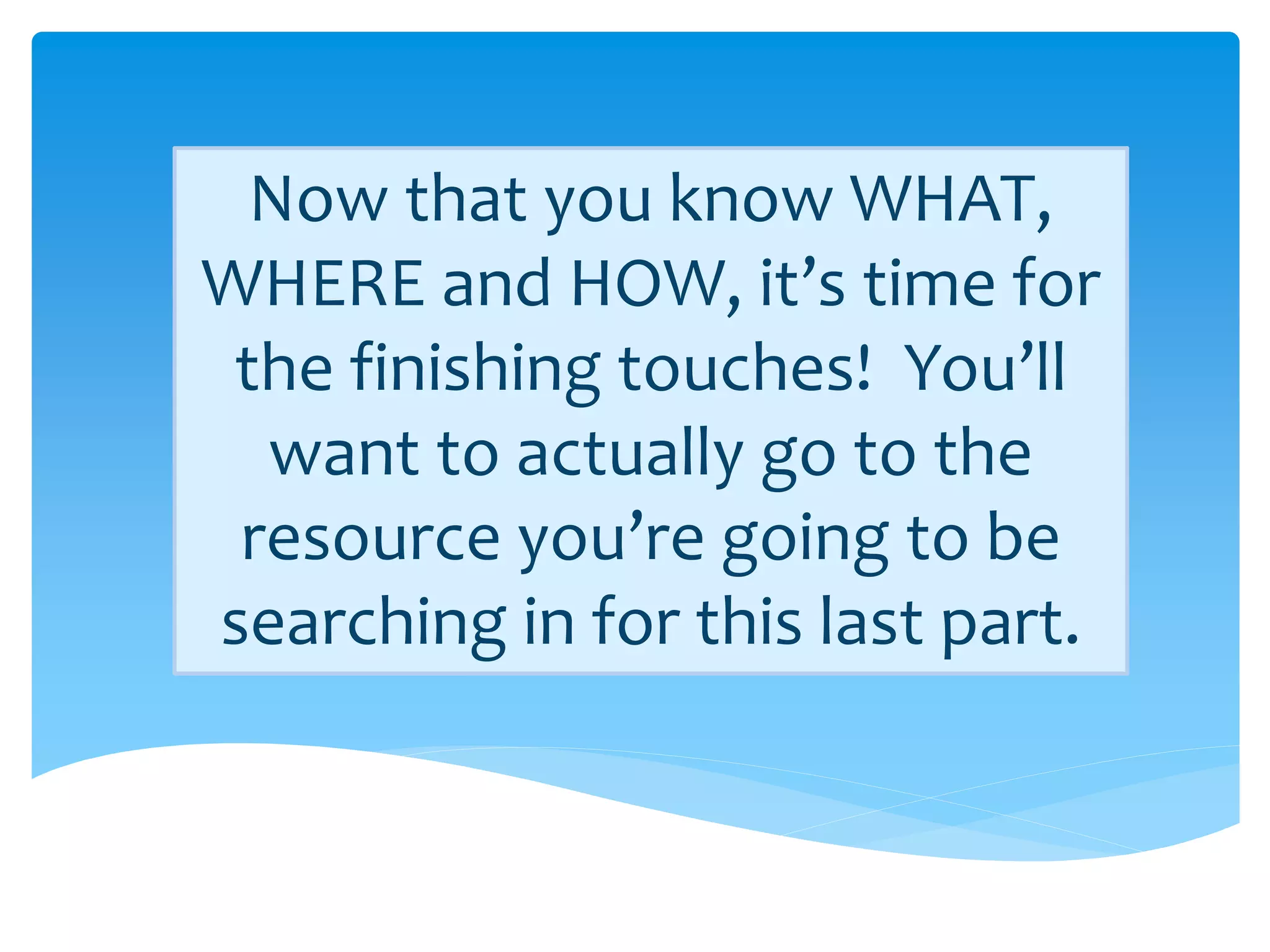 Now that you know WHAT,
WHERE and HOW, it’s time for
 the finishing touches! You’ll
  want to actually go to the
 resource you’re going to be
searching in for this last part.
 