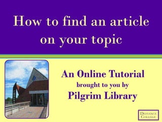 How to find an article
   on your topic

       An Online Tutorial
          brought to you by
        Pilgrim Library
 