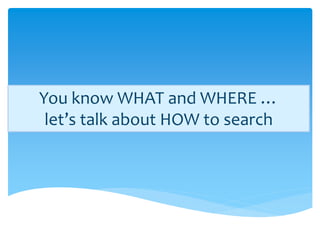 You know WHAT and WHERE …
 let’s talk about HOW to search
 