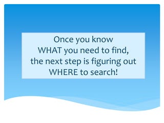Once you know
  WHAT you need to find,
the next step is figuring out
     WHERE to search!
 