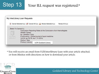 Step 13 Your ILL request was registered.*
* You will receive an email from UCR Interlibrary Loan with your article attached,
or from Minitex with directions on how to download your article.
Goddard Library and Technology Center
UCR Goddard Library
 