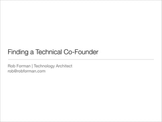 Finding a Technical Co-Founder
Rob Forman | Technology Architect
rob@robforman.com
 