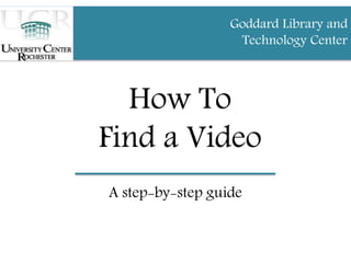 How To
Find a Video
A step-by-step guide
Goddard Library and
Technology Center
 