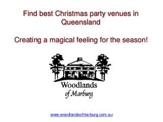 Find best Christmas party venues in 
Queensland 
Creating a magical feeling for the season! 
www.woodlandsofmarburg.com.au 
 