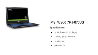Specifications:
● 15.6 inches of full HD display
● Xeon E3-1505M processor
● 512GB SSD
● 32GB of RAM
MSI WS60 7RJ-675US
 