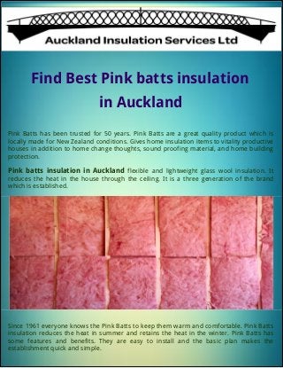 Find Best Pink batts insulation
in Auckland
Pink Batts has been trusted for 50 years. Pink Batts are a great quality product which is
locally made for New Zealand conditions. Gives home insulation items to vitality productive
houses in addition to home change thoughts, sound proofing material, and home building
protection.
Pink batts insulation in Auckland flexible and lightweight glass wool insulation. It
reduces the heat in the house through the ceiling. It is a three generation of the brand
which is established.
Since 1961 everyone knows the Pink Batts to keep them warm and comfortable. Pink Batts
insulation reduces the heat in summer and retains the heat in the winter. Pink Batts has
some features and benefits. They are easy to install and the basic plan makes the
establishment quick and simple.
 