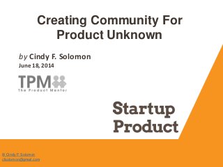 Creating Community For
Product Unknown
by Cindy F. Solomon
June 18, 2014
© Cindy F. Solomon
cfsolomon@gmail.com
 