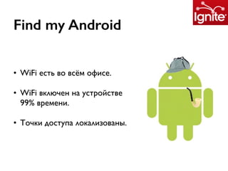 Find my Android
• WiFi есть во всём офисе.
• WiFi включен на устройстве
99% времени.
• Точки доступа локализованы.
 