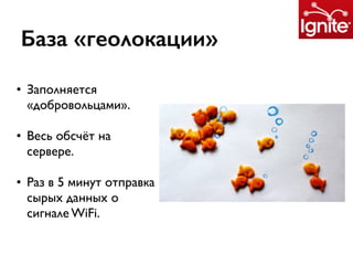 База «геолокации»
• Заполняется
«добровольцами».
• Весь обсчёт на
сервере.
• Раз в 5 минут отправка
сырых данных о
сигнале WiFi.
 