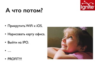 А что потом?
• Прикрутить WiFi к iOS.
• Нарисовать карту офиса.
• Выйти на IPO.
• …
• PROFIT!!!
 