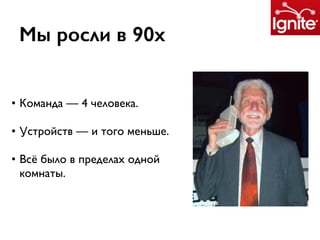 Мы росли в 90х
• Команда — 4 человека.
• Устройств — и того меньше.
• Всё было в пределах одной
комнаты.
 