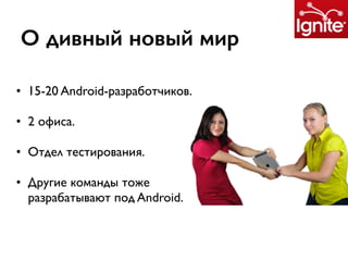 О дивный новый мир
• 15-20 Android-разработчиков.
• 2 офиса.
• Отдел тестирования.
• Другие команды тоже
разрабатывают под Android.
 