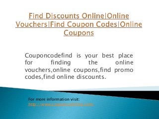 Couponcodefind is your best place
for finding the online
vouchers,online coupons,find promo
codes,find online discounts.
For more information visit:
http://www.couponcodefind.com/
 